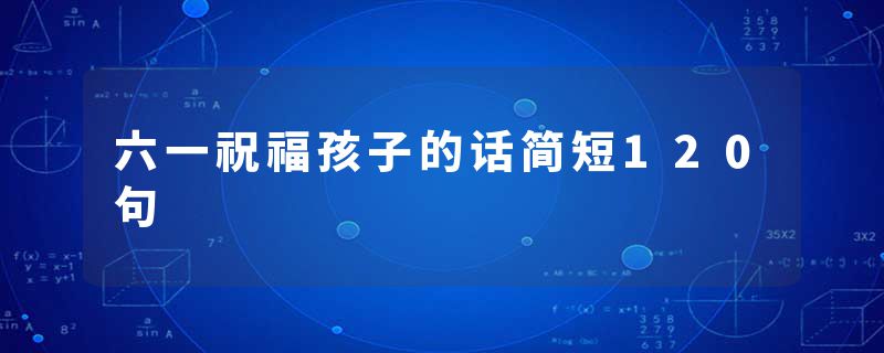 六一祝福孩子的话简短120句