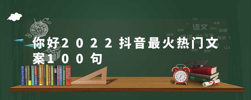 你好2022抖音最火热门文案100句