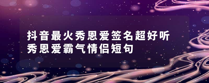 抖音最火秀恩爱签名超好听 秀恩爱霸气情侣短句