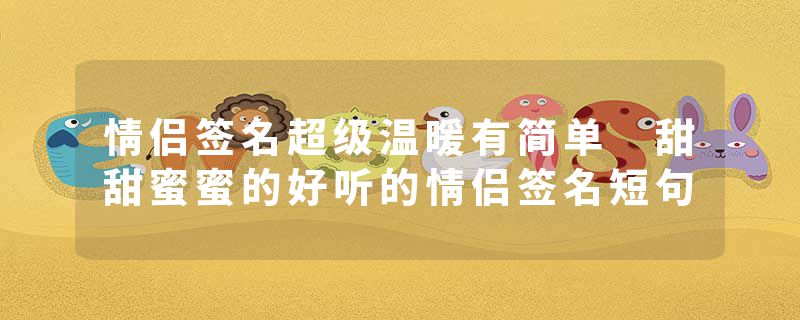 情侣签名超级温暖有简单 甜甜蜜蜜的好听的情侣签名短句
