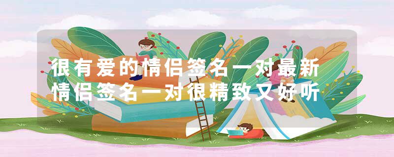 很有爱的情侣签名一对最新 情侣签名一对很精致又好听