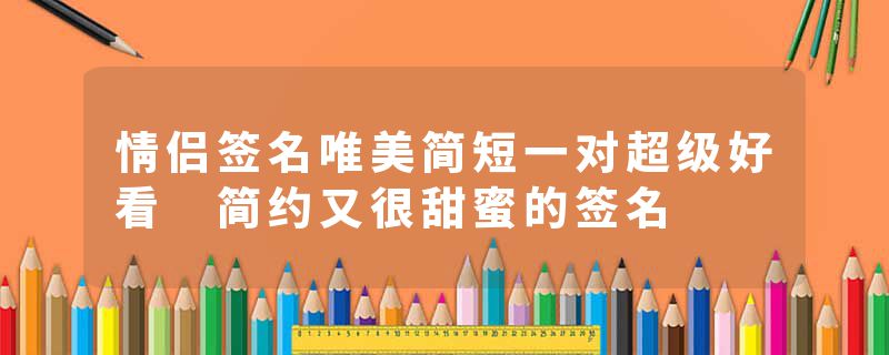 情侣签名唯美简短一对超级好看 简约又很甜蜜的签名