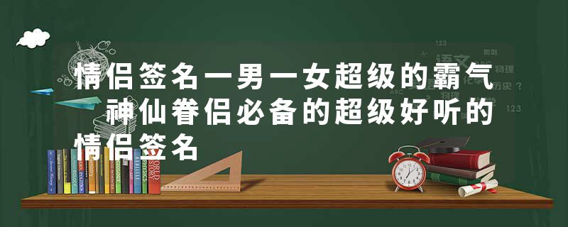 情侣签名一男一女超级的霸气 神仙眷侣必备的超级好听的情侣签名