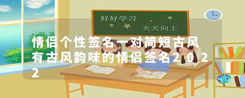 情侣个性签名一对简短古风 有古风韵味的情侣签名2022