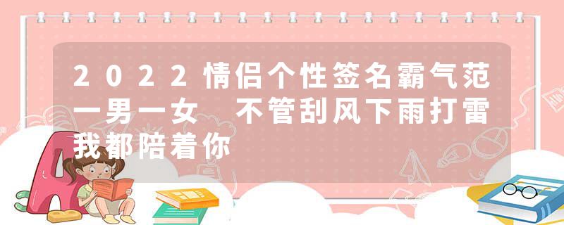 2022情侣个性签名霸气范一男一女 不管刮风下雨打雷我都陪着你