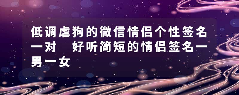 低调虐狗的微信情侣个性签名一对 好听简短的情侣签名一男一女