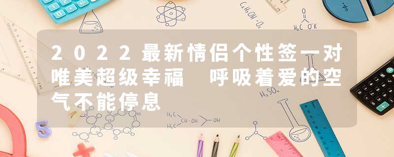 2022最新情侣个性签一对唯美超级幸福 呼吸着爱的空气不能停息