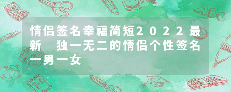 情侣签名幸福简短2022最新 独一无二的情侣个性签名一男一女