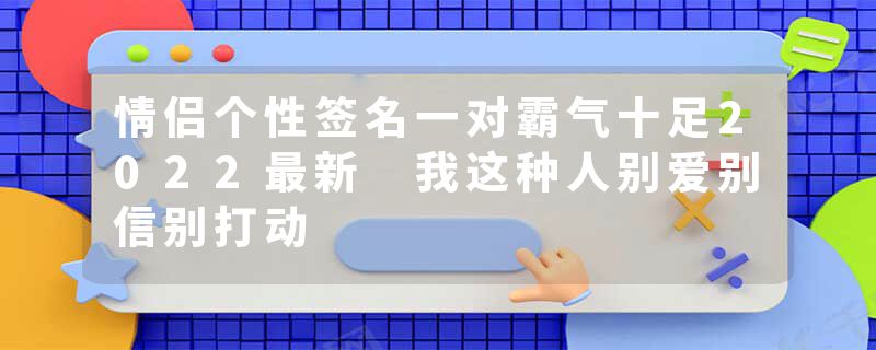 情侣个性签名一对霸气十足2022最新 我这种人别爱别信别打动