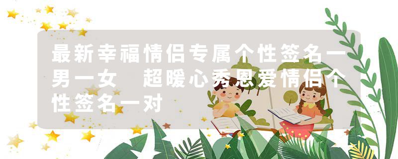 最新幸福情侣专属个性签名一男一女 超暖心秀恩爱情侣个性签名一对