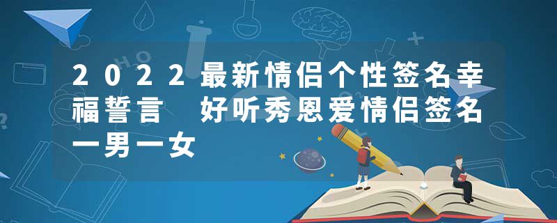 2022最新情侣个性签名幸福誓言 好听秀恩爱情侣签名一男一女