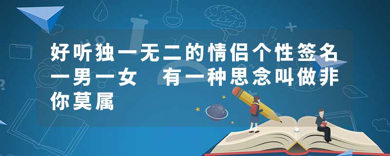 好听独一无二的情侣个性签名一男一女 有一种思念叫做非你莫属