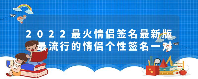 2022最火情侣签名最新版 最流行的情侣个性签名一对