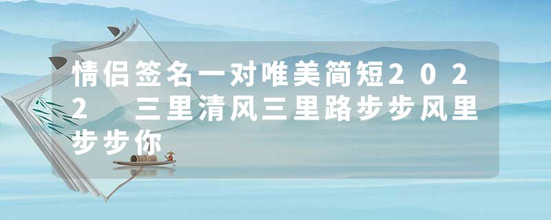 情侣签名一对唯美简短2022 三里清风三里路步步风里步步你