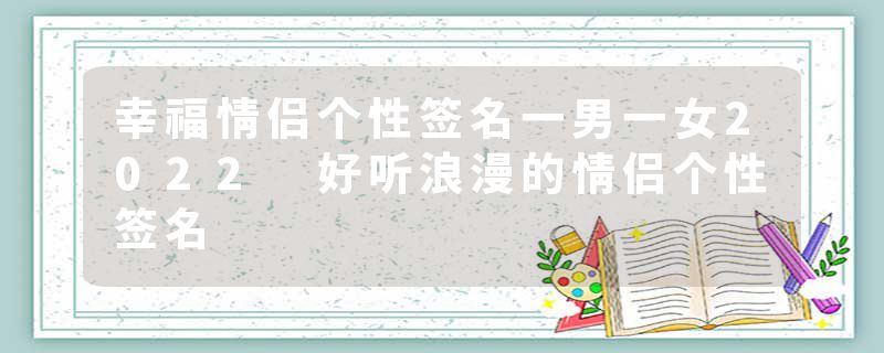 幸福情侣个性签名一男一女2022 好听浪漫的情侣个性签名