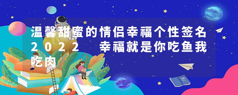 温馨甜蜜的情侣幸福个性签名2022 幸福就是你吃鱼我吃肉