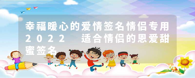 幸福暖心的爱情签名情侣专用2022 适合情侣的恩爱甜蜜签名