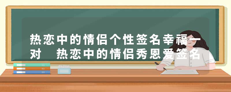 热恋中的情侣个性签名幸福一对 热恋中的情侣秀恩爱签名