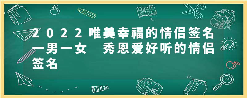 2022唯美幸福的情侣签名一男一女 秀恩爱好听的情侣签名