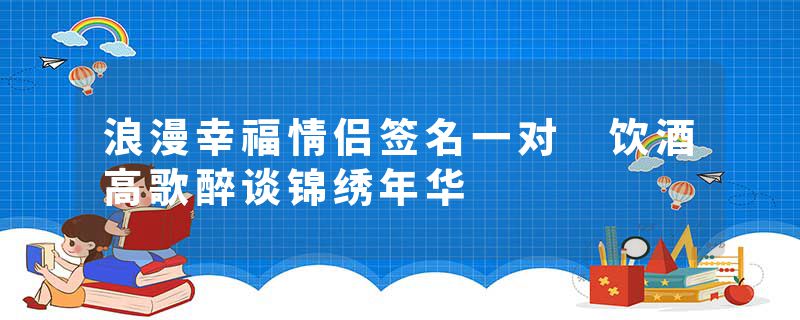 浪漫幸福情侣签名一对 饮酒高歌醉谈锦绣年华