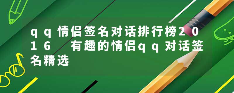 qq情侣签名对话排行榜2016 有趣的情侣qq对话签名精选