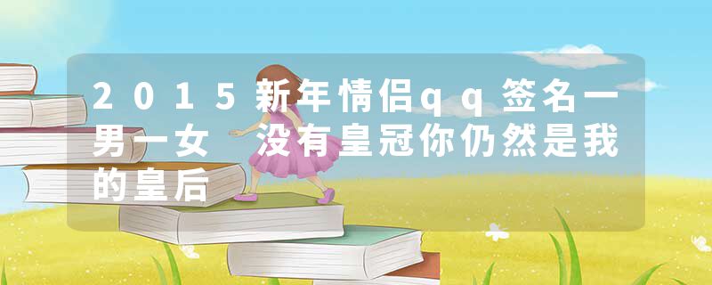 2015新年情侣qq签名一男一女 没有皇冠你仍然是我的皇后