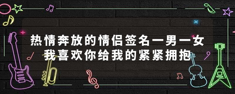 热情奔放的情侣签名一男一女 我喜欢你给我的紧紧拥抱