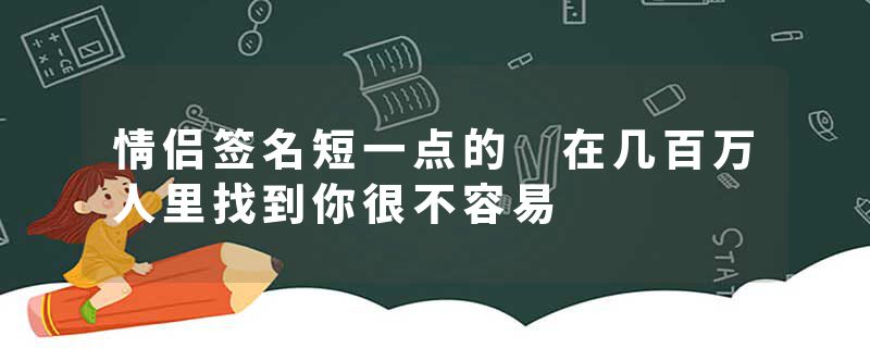 情侣签名短一点的 在几百万人里找到你很不容易