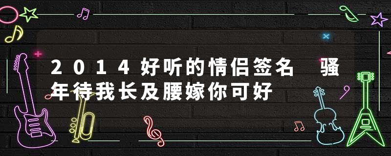 2014好听的情侣签名 骚年待我长及腰嫁你可好