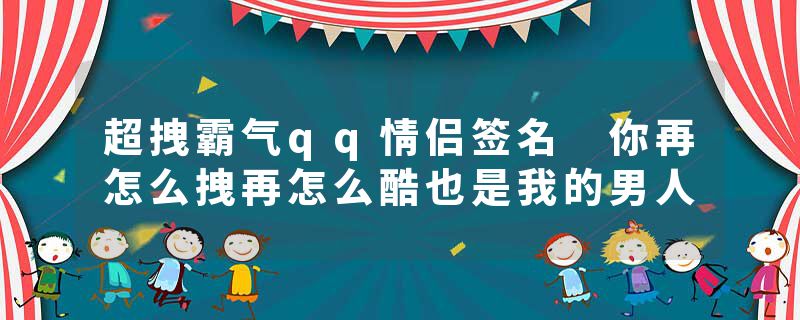 超拽霸气qq情侣签名 你再怎么拽再怎么酷也是我的男人