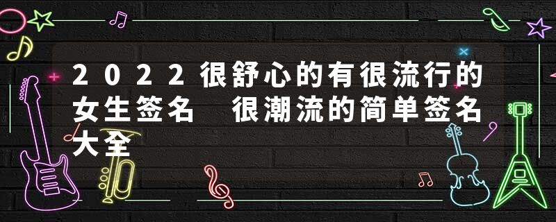 2022很舒心的有很流行的女生签名 很潮流的简单签名大全