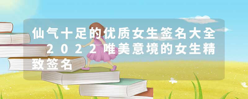 仙气十足的优质女生签名大全 2022唯美意境的女生精致签名