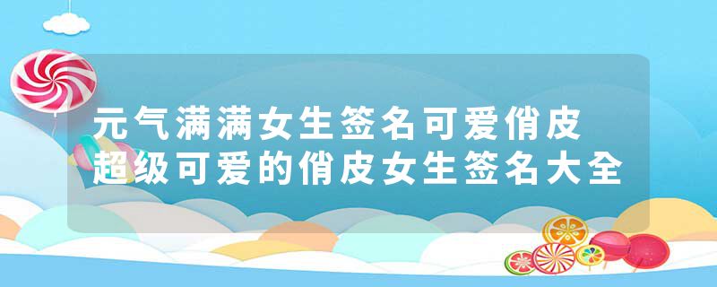 元气满满女生签名可爱俏皮 超级可爱的俏皮女生签名大全