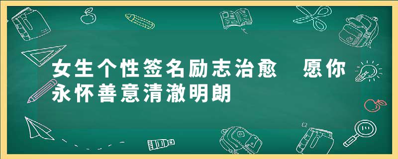 女生个性签名励志治愈 愿你永怀善意清澈明朗