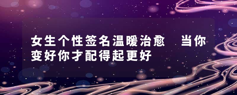 女生个性签名温暖治愈 当你变好你才配得起更好