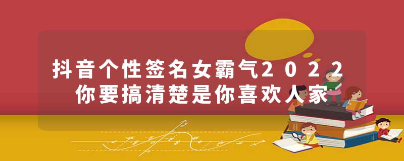 抖音个性签名女霸气2022 你要搞清楚是你喜欢人家