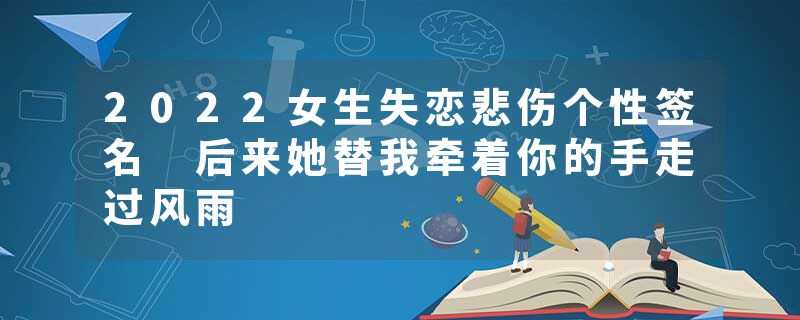 2022女生失恋悲伤个性签名 后来她替我牵着你的手走过风雨