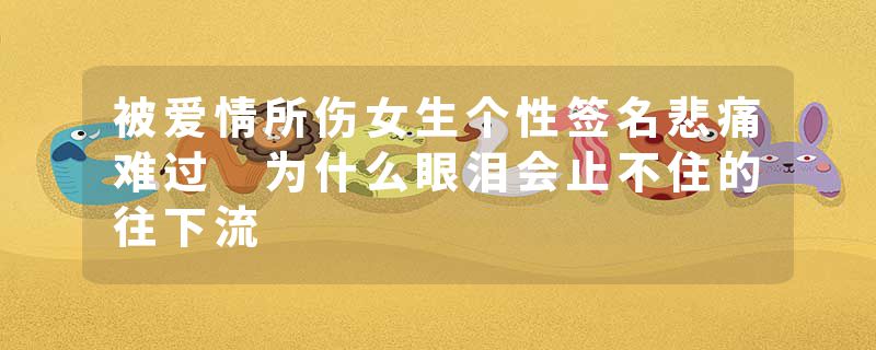 被爱情所伤女生个性签名悲痛难过 为什么眼泪会止不住的往下流