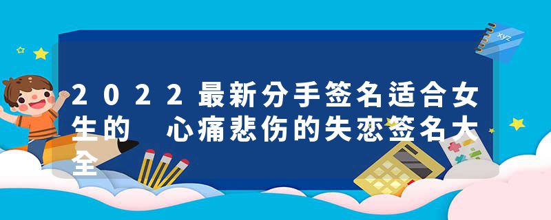 2022最新分手签名适合女生的 心痛悲伤的失恋签名大全