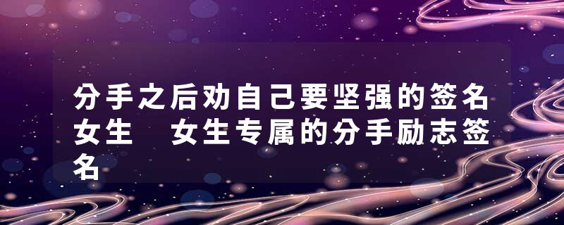 分手之后劝自己要坚强的签名女生 女生专属的分手励志签名