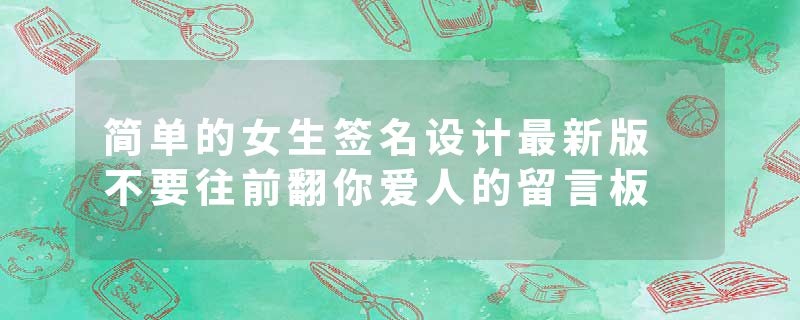 简单的女生签名设计最新版 不要往前翻你爱人的留言板