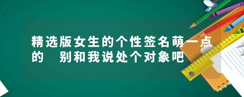 精选版女生的个性签名萌一点的 别和我说处个对象吧