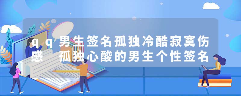 qq男生签名孤独冷酷寂寞伤感 孤独心酸的男生个性签名