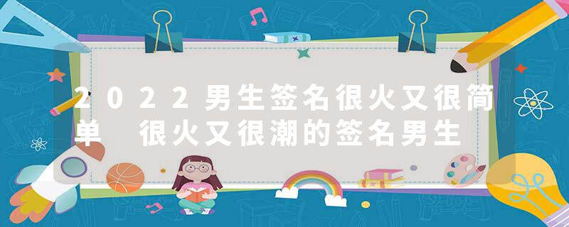 2022男生签名很火又很简单 很火又很潮的签名男生