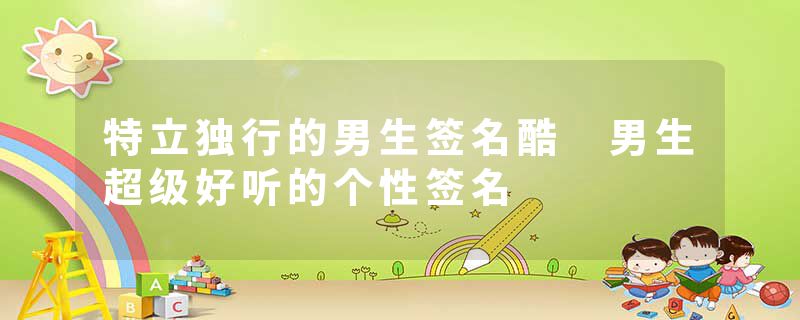 特立独行的男生签名酷 男生超级好听的个性签名