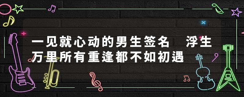 一见就心动的男生签名 浮生万里所有重逢都不如初遇