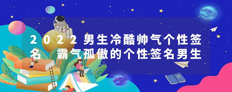 2022男生冷酷帅气个性签名 霸气孤傲的个性签名男生