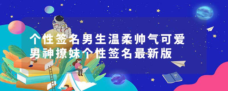 个性签名男生温柔帅气可爱 男神撩妹个性签名最新版