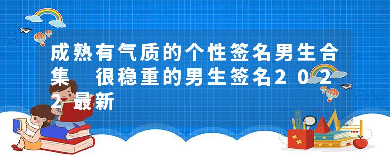 成熟有气质的个性签名男生合集 很稳重的男生签名2022最新