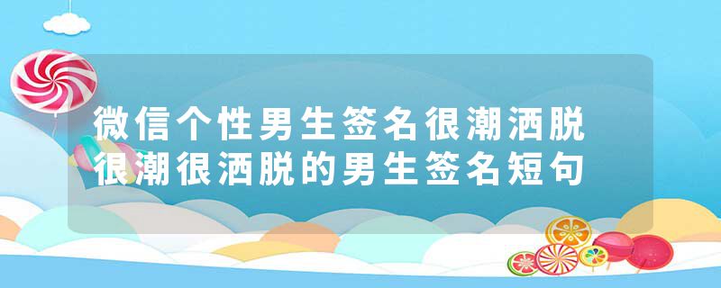 微信个性男生签名很潮洒脱 很潮很洒脱的男生签名短句